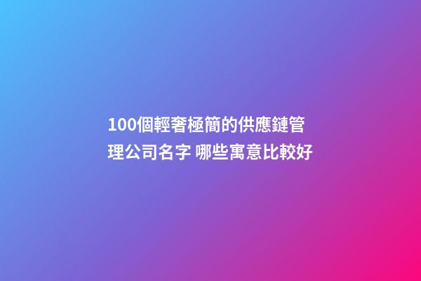 100個輕奢極簡的供應鏈管理公司名字 哪些寓意比較好-第1張-公司起名-玄機派